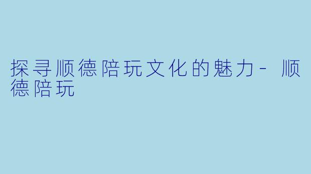 探寻顺德陪玩文化的魅力