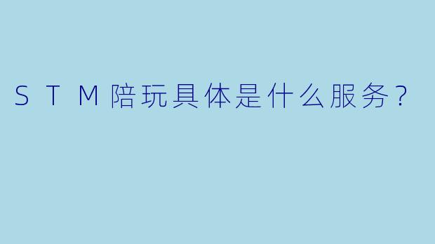 STM陪玩具体是什么服务？