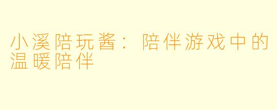 小溪陪玩酱：陪伴游戏中的温暖陪伴