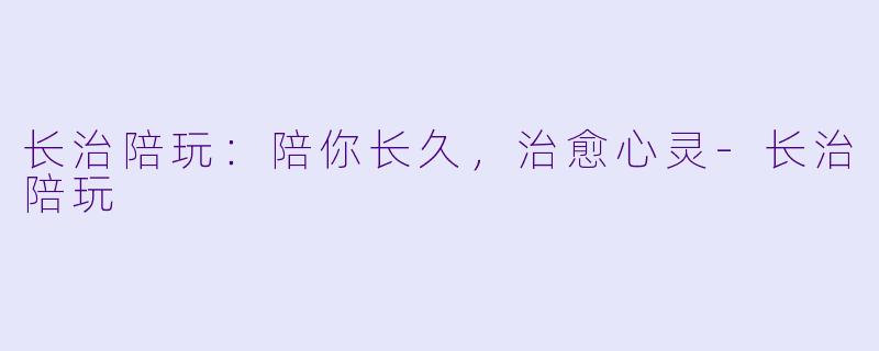 长治陪玩：陪你长久，治愈心灵-长治陪玩