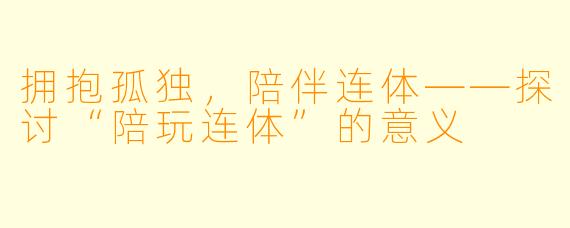 拥抱孤独，陪伴连体——探讨“陪玩连体”的意义