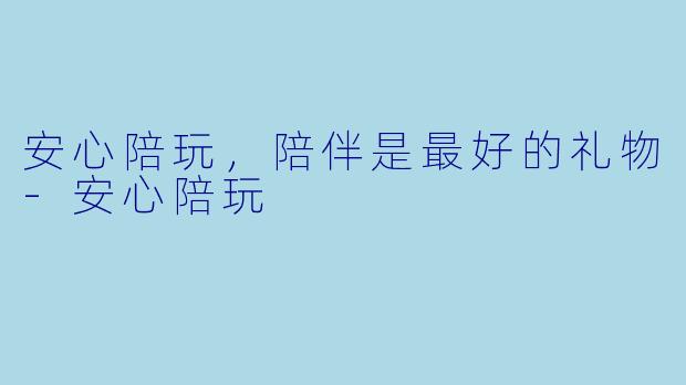安心陪玩，陪伴是最好的礼物-安心陪玩