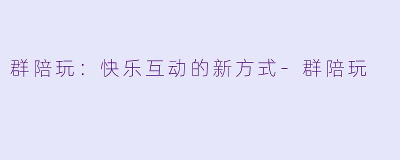 群陪玩：快乐互动的新方式-群陪玩