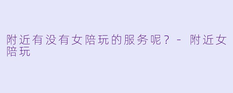附近有没有女陪玩的服务呢？