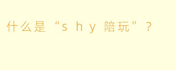 什么是“shy陪玩”？