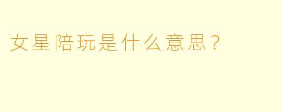 女星陪玩是什么意思？