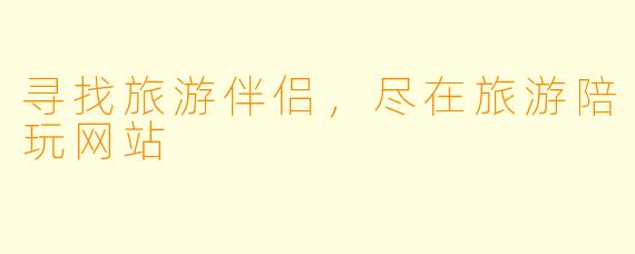 寻找旅游伴侣，尽在旅游陪玩网站