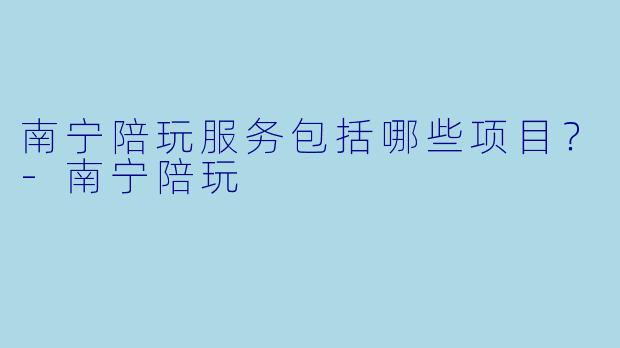 南宁陪玩服务包括哪些项目？