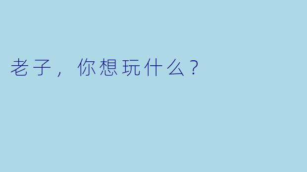 老子，你想玩什么？