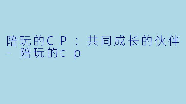 陪玩的CP：共同成长的伙伴-陪玩的cp