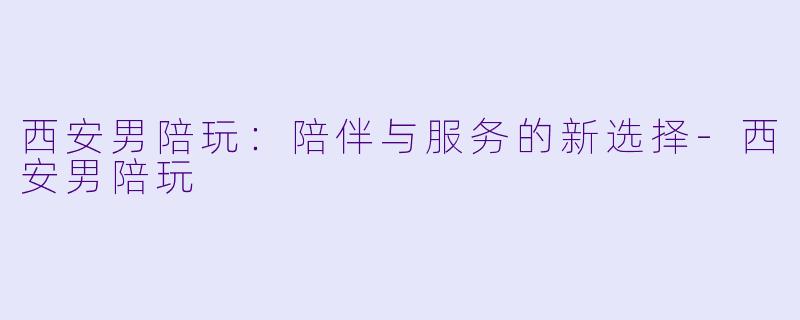 西安男陪玩：陪伴与服务的新选择-西安男陪玩