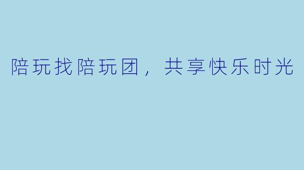 陪玩找陪玩团，共享快乐时光