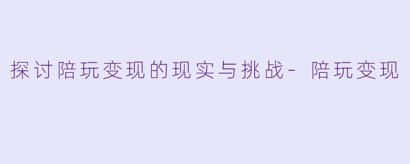探讨陪玩变现的现实与挑战-陪玩变现