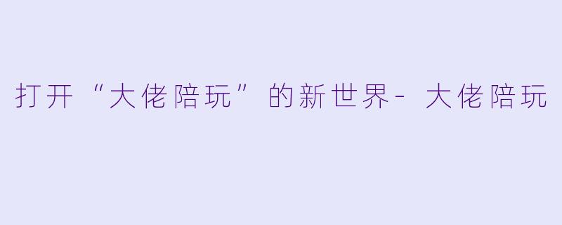 打开“大佬陪玩”的新世界-大佬陪玩