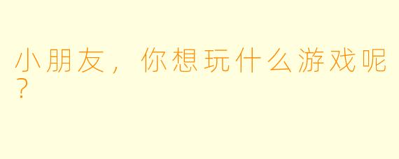 小朋友，你想玩什么游戏呢？