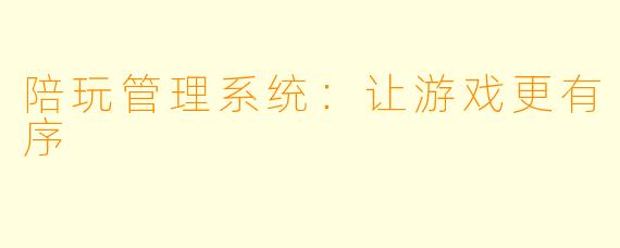 陪玩管理系统：让游戏更有序