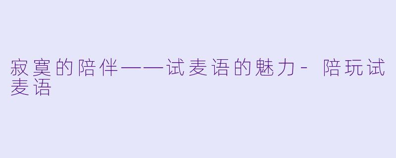 寂寞的陪伴——试麦语的魅力-陪玩试麦语