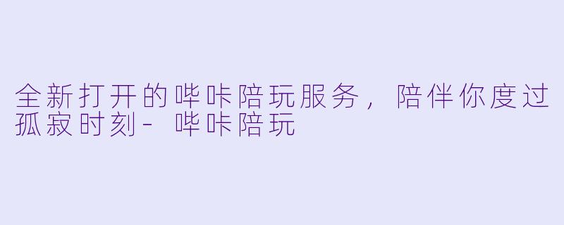 全新打开的哔咔陪玩服务，陪伴你度过孤寂时刻-哔咔陪玩