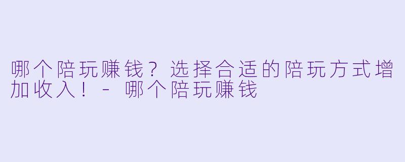 哪个陪玩赚钱？选择合适的陪玩方式增加收入！-哪个陪玩赚钱