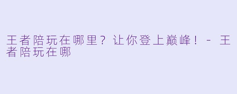 王者陪玩在哪里?让你登上巅峰!