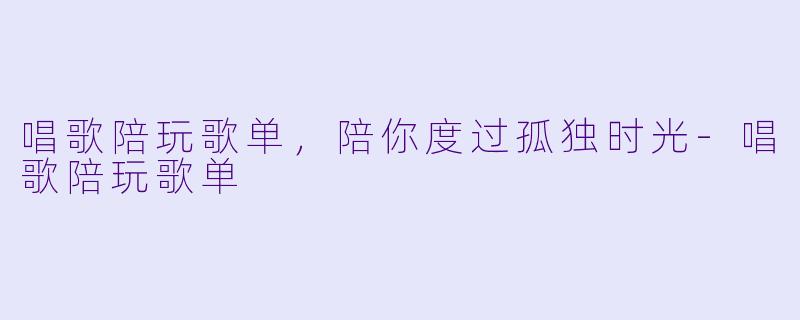 唱歌陪玩歌单，陪你度过孤独时光-唱歌陪玩歌单