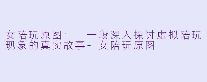 女陪玩原图: 一段深入探讨虚拟陪玩现象的真实故事-女陪玩原图
