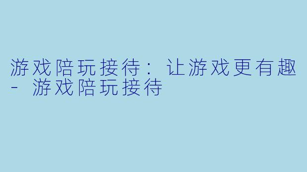 游戏陪玩接待：让游戏更有趣-游戏陪玩接待