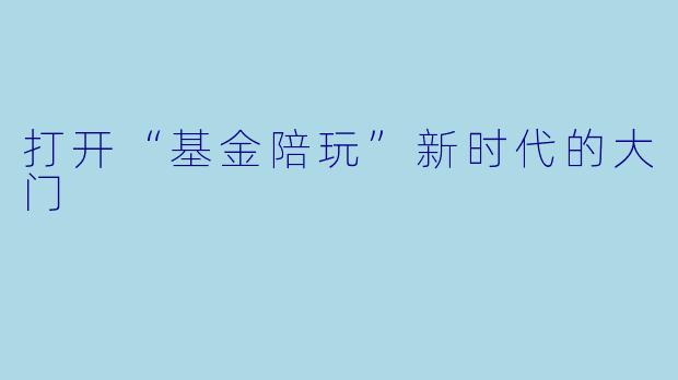 打开“基金陪玩”新时代的大门