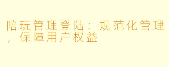 陪玩管理登陆：规范化管理，保障用户权益