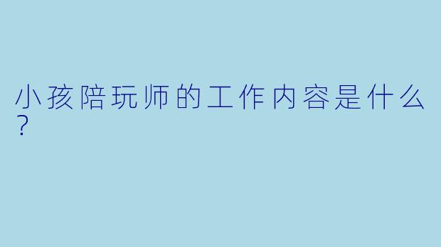 小孩陪玩师的工作内容是什么？