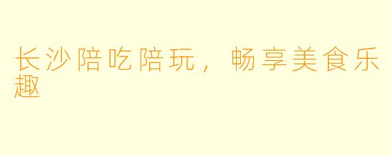 长沙陪吃陪玩，畅享美食乐趣
