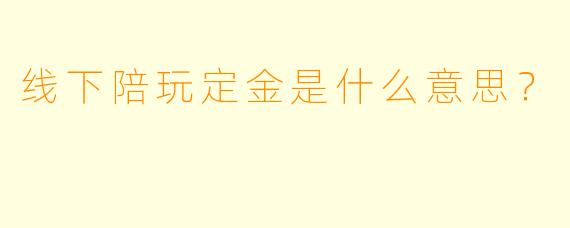 线下陪玩定金是什么意思？