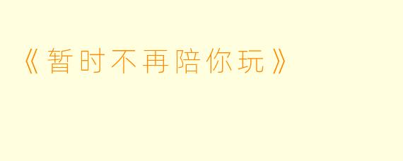 《暂时不再陪你玩》