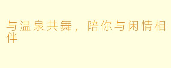 与温泉共舞，陪你与闲情相伴