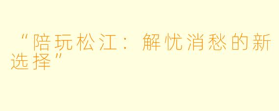 “陪玩松江：解忧消愁的新选择”