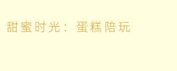 甜蜜时光：蛋糕陪玩
