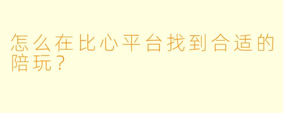 怎么在比心平台找到合适的陪玩？