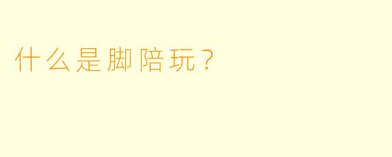 什么是脚陪玩？