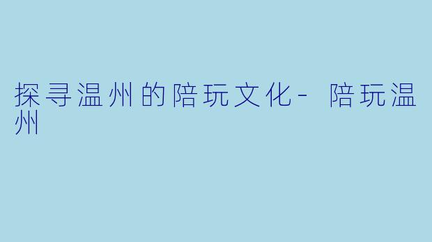 探寻温州的陪玩文化-陪玩温州