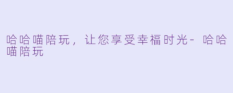 哈哈喵陪玩，让您享受幸福时光-哈哈喵陪玩