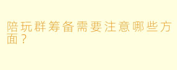 陪玩群筹备需要注意哪些方面？