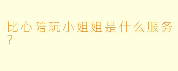 比心陪玩小姐姐是什么服务？