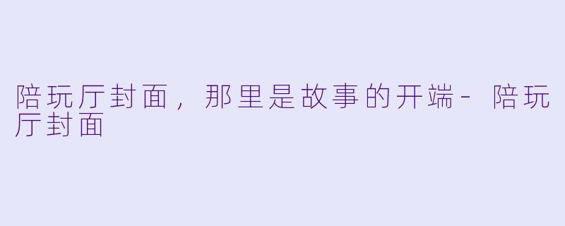 陪玩厅封面，那里是故事的开端-陪玩厅封面