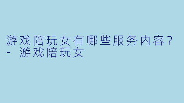 游戏陪玩女有哪些服务内容？
