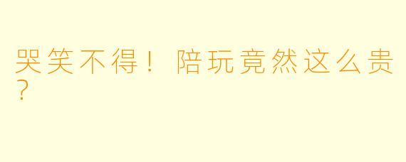 哭笑不得！陪玩竟然这么贵？