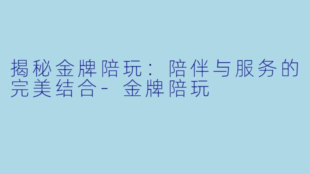 揭秘金牌陪玩：陪伴与服务的完美结合-金牌陪玩