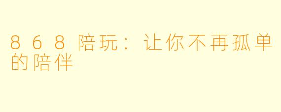 868陪玩：让你不再孤单的陪伴