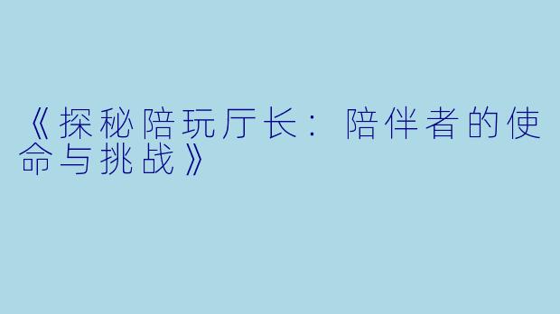《探秘陪玩厅长：陪伴者的使命与挑战》