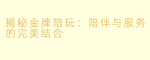 揭秘金牌陪玩：陪伴与服务的完美结合