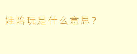 娃陪玩是什么意思？